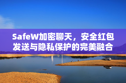 SafeW加密聊天，安全红包发送与隐私保护的完美融合