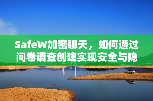 SafeW加密聊天，如何通过问卷调查创建实现安全与隐私的双重保障