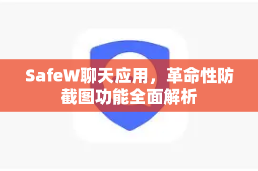 SafeW聊天应用，革命性防截图功能全面解析