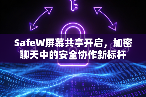 SafeW屏幕共享开启，加密聊天中的安全协作新标杆