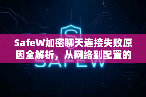 SafeW加密聊天连接失败原因全解析，从网络到配置的排障指南