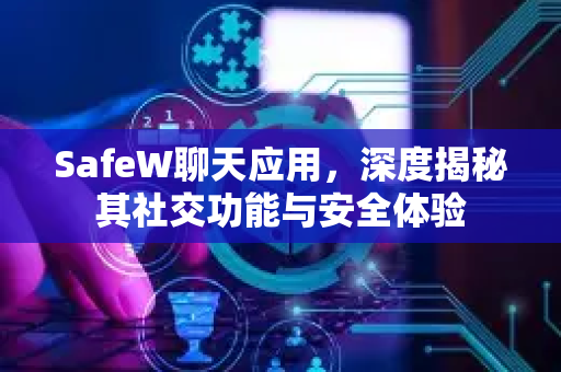 SafeW聊天应用，深度揭秘其社交功能与安全体验