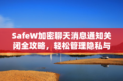 SafeW加密聊天消息通知关闭全攻略，轻松管理隐私与专注体验