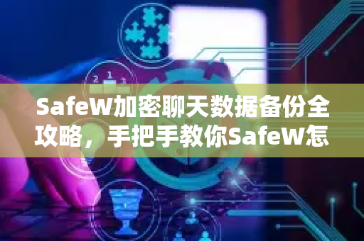 SafeW加密聊天数据备份全攻略，手把手教你SafeW怎么备份数据