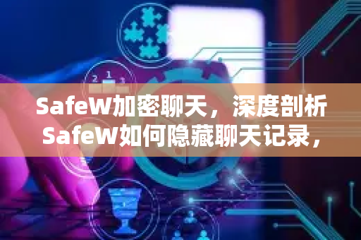 SafeW加密聊天，深度剖析SafeW如何隐藏聊天记录，守护你的数字隐私