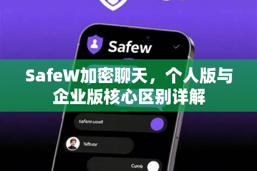 SafeW加密聊天，个人版与企业版核心区别详解