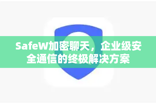 SafeW加密聊天，企业级安全通信的终极解决方案