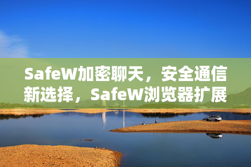 SafeW加密聊天，安全通信新选择，SafeW浏览器扩展安装全指南