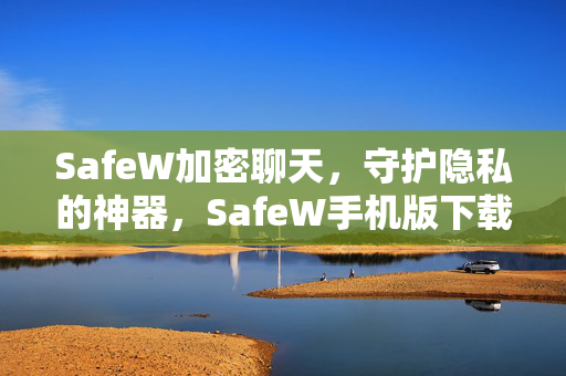 SafeW加密聊天，守护隐私的神器，SafeW手机版下载全攻略