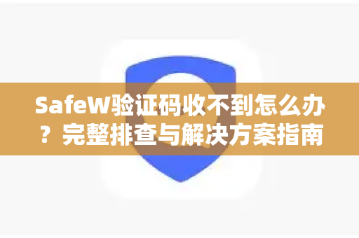 SafeW验证码收不到怎么办？完整排查与解决方案指南