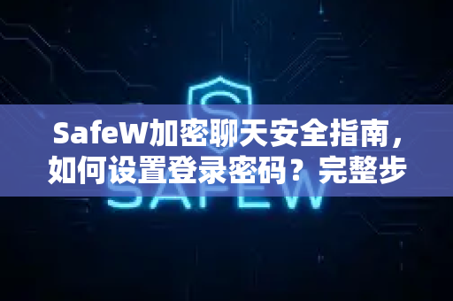 SafeW加密聊天安全指南，如何设置登录密码？完整步骤与常见问题解答