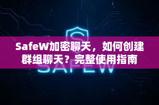 SafeW加密聊天，如何创建群组聊天？完整使用指南