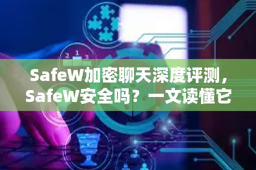 SafeW加密聊天深度评测，SafeW安全吗？一文读懂它的加密原理与隐私保护