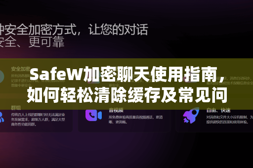 SafeW加密聊天使用指南，如何轻松清除缓存及常见问题解答