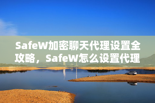 SafeW加密聊天代理设置全攻略，SafeW怎么设置代理？科学上网与隐私保护一步到位