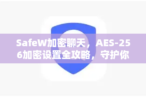 SafeW加密聊天，AES-256加密设置全攻略，守护你的每一句私密对话