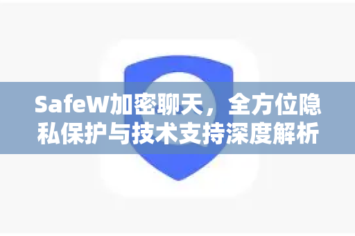 SafeW加密聊天，全方位隐私保护与技术支持深度解析