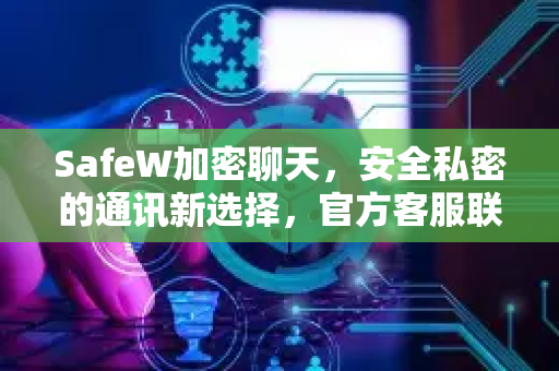 SafeW加密聊天，安全私密的通讯新选择，官方客服联系方式全解析