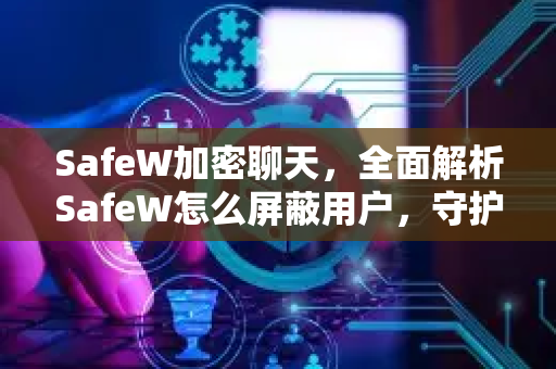SafeW加密聊天，全面解析SafeW怎么屏蔽用户，守护隐私安全