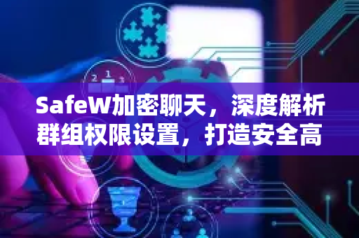 SafeW加密聊天，深度解析群组权限设置，打造安全高效沟通空间