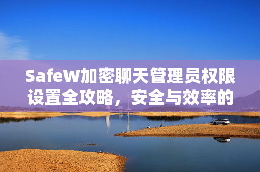 SafeW加密聊天管理员权限设置全攻略，安全与效率的平衡