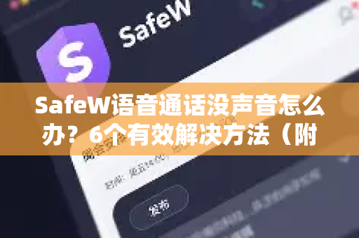 SafeW语音通话没声音怎么办？6个有效解决方法（附下载指南）