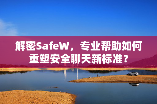 解密SafeW，专业帮助如何重塑安全聊天新标准？