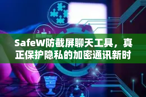 SafeW防截屏聊天工具，真正保护隐私的加密通讯新时代