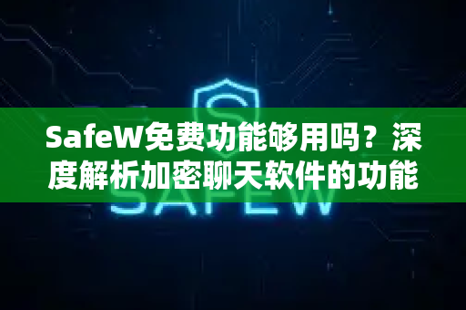 SafeW免费功能够用吗？深度解析加密聊天软件的功能与价值