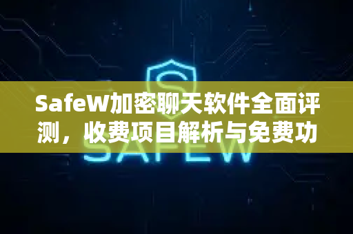 SafeW加密聊天软件全面评测，收费项目解析与免费功能详解