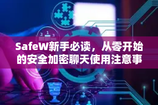 SafeW新手必读，从零开始的安全加密聊天使用注意事项全攻略