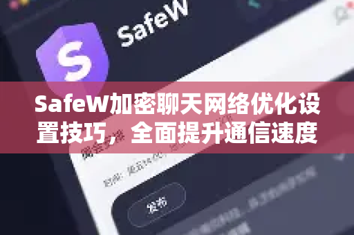 SafeW加密聊天网络优化设置技巧，全面提升通信速度与隐私保护