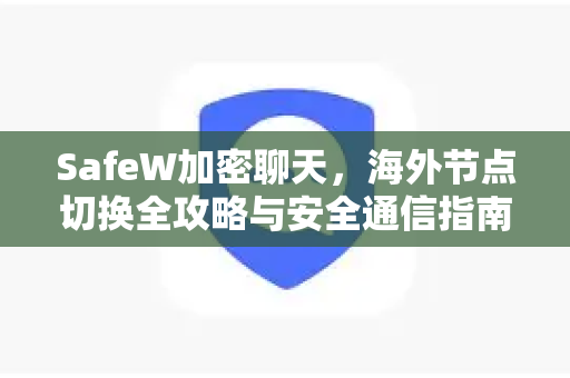 SafeW加密聊天，海外节点切换全攻略与安全通信指南