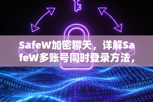SafeW加密聊天，详解SafeW多账号同时登录方法，保障隐私与效率