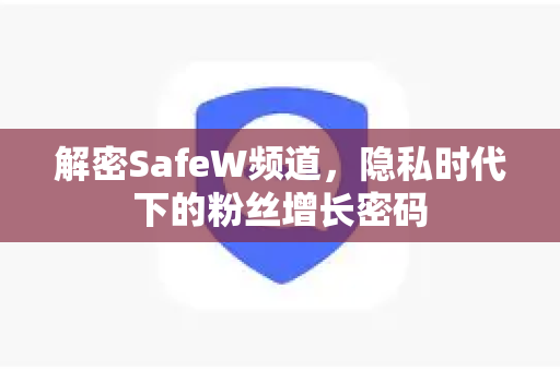 解密SafeW频道，隐私时代下的粉丝增长密码