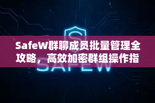 SafeW群聊成员批量管理全攻略，高效加密群组操作指南