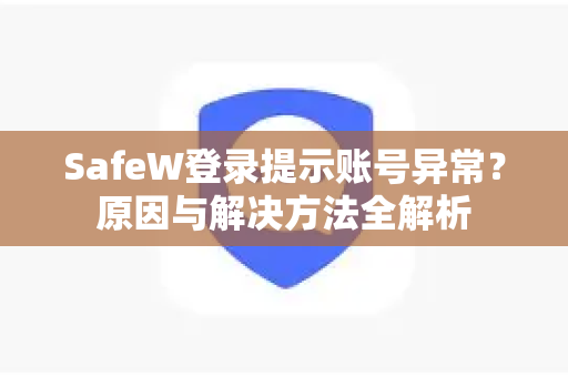 SafeW登录提示账号异常？原因与解决方法全解析