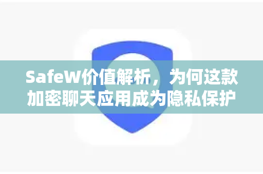 SafeW价值解析，为何这款加密聊天应用成为隐私保护首选？
