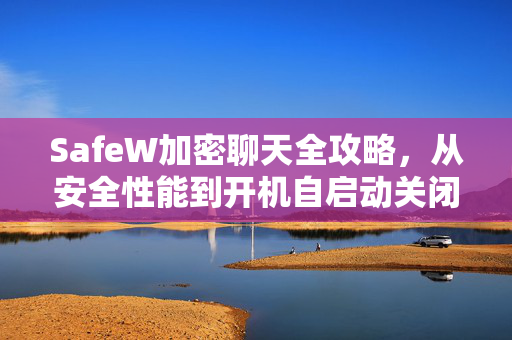 SafeW加密聊天全攻略，从安全性能到开机自启动关闭方法详解