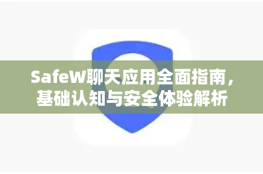 SafeW聊天应用全面指南，基础认知与安全体验解析