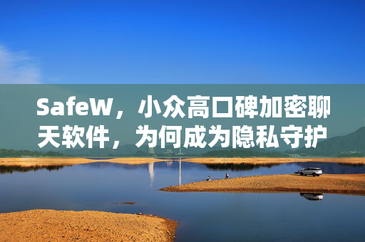 SafeW，小众高口碑加密聊天软件，为何成为隐私守护者的首选？