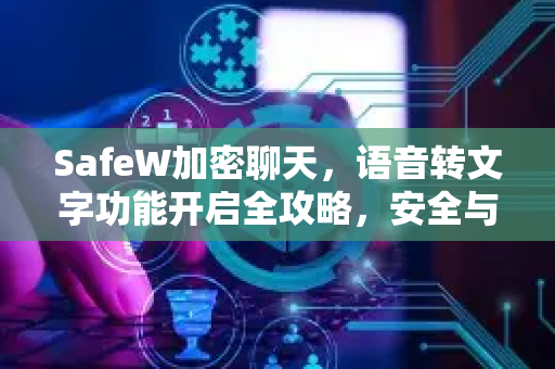 SafeW加密聊天,语音转文字功能开启全攻略,安全与效率兼得 SafeW加密聊天,语音转文字功能开启全攻略,安全与效率兼得