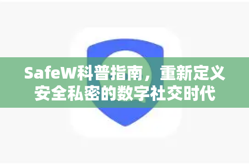 SafeW科普指南，重新定义安全私密的数字社交时代