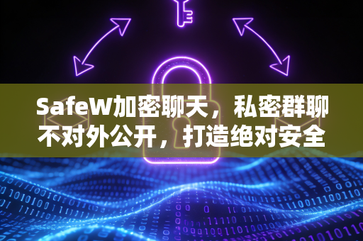 SafeW加密聊天，私密群聊不对外公开，打造绝对安全的数字堡垒