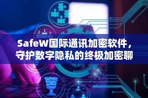 SafeW国际通讯加密软件,守护数字隐私的终极加密聊天解决方案 SafeW国际通讯加密软件,守护数字隐私的终极加密聊天解决方案