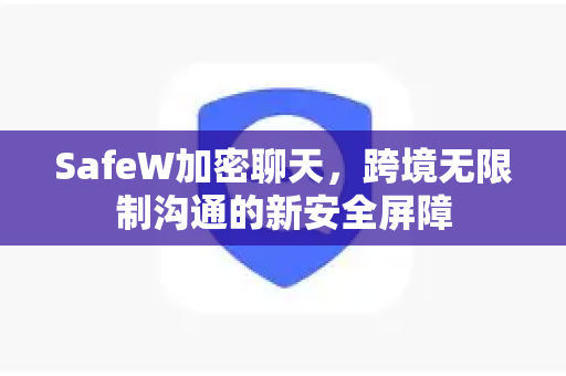 SafeW加密聊天，跨境无限制沟通的新安全屏障