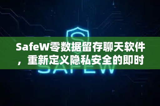 SafeW零数据留存聊天软件，重新定义隐私安全的即时通讯新时代