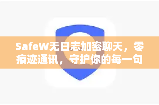 SafeW无日志加密聊天，零痕迹通讯，守护你的每一句私密对话