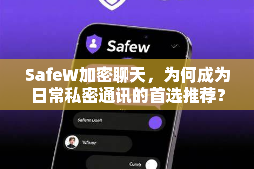 SafeW加密聊天，为何成为日常私密通讯的首选推荐？