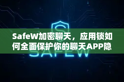 SafeW加密聊天，应用锁如何全面保护你的聊天APP隐私安全